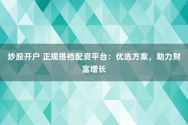 炒股开户 正规搭档配资平台:优选方案,助力财富增长