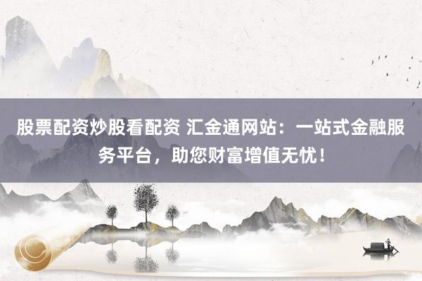 股票配资炒股看配资 汇金通网站:一站式金融服务平台,助您财富增值无忧!