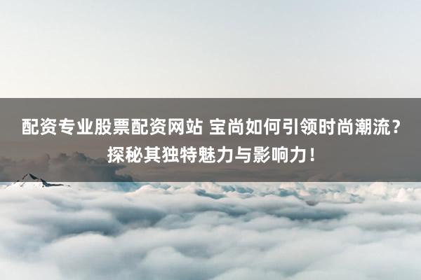 配资专业股票配资网站 宝尚如何引领时尚潮流?探秘其独特魅力与影响力!