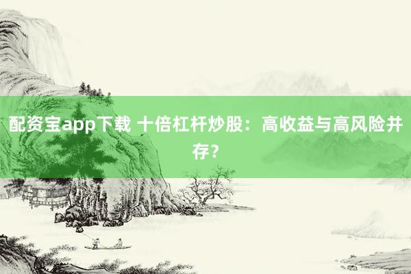 配资宝app下载 十倍杠杆炒股:高收益与高风险并存?