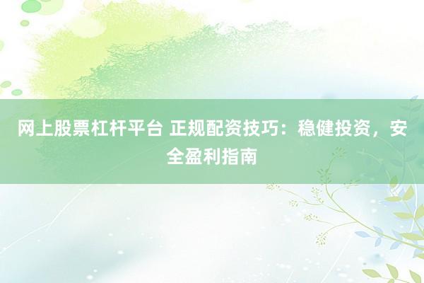 网上股票杠杆平台 正规配资技巧:稳健投资,安全盈利指南