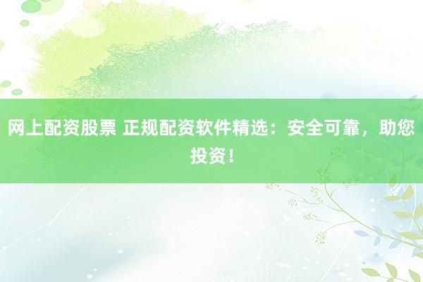 网上配资股票 正规配资软件精选:安全可靠,助您投资!