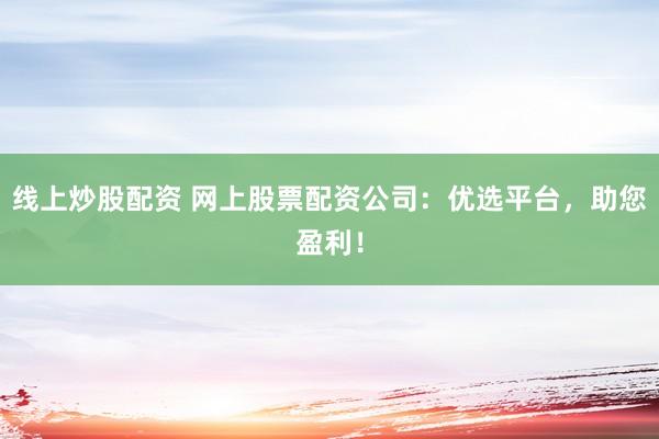 线上炒股配资 网上股票配资公司:优选平台,助您盈利!
