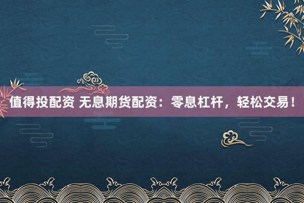 值得投配资 无息期货配资:零息杠杆,轻松交易!