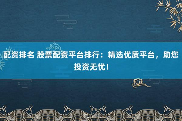 配资排名 股票配资平台排行:精选优质平台,助您投资无忧!