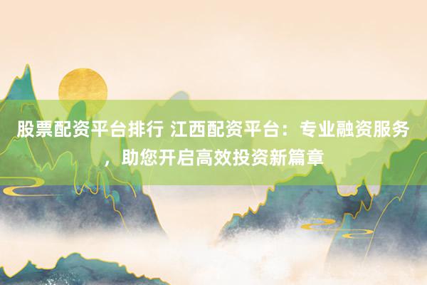 股票配资平台排行 江西配资平台:专业融资服务,助您开启高效投资新篇章