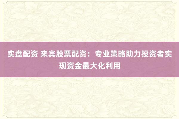 实盘配资 来宾股票配资:专业策略助力投资者实现资金最大化利用