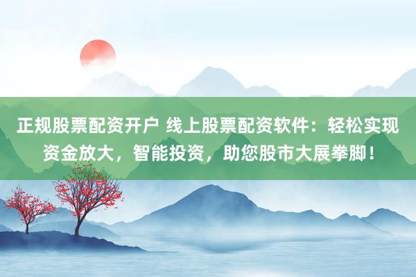 正规股票配资开户 线上股票配资软件：轻松实现资金放大，智能投资，助您股市大展拳脚！