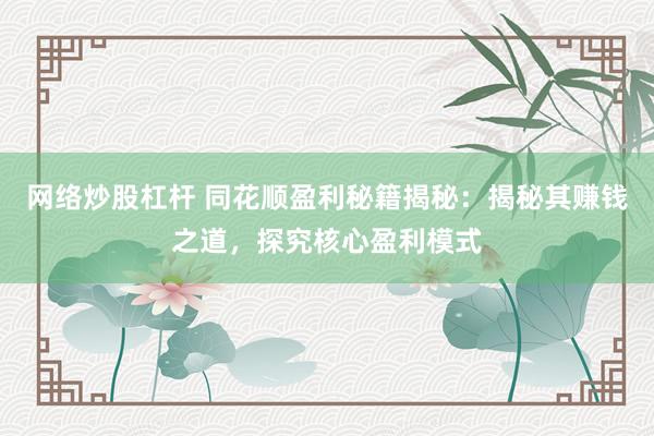 网络炒股杠杆 同花顺盈利秘籍揭秘:揭秘其赚钱之道,探究核心盈利模式