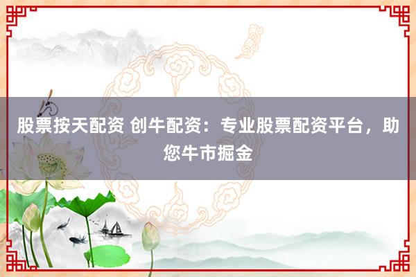 股票按天配资 创牛配资：专业股票配资平台，助您牛市掘金
