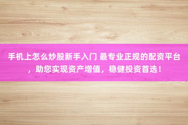 手机上怎么炒股新手入门 最专业正规的配资平台，助您实现资产增值，稳健投资首选！