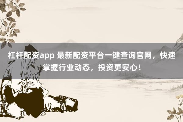 杠杆配资app 最新配资平台一键查询官网，快速掌握行业动态，投资更安心！