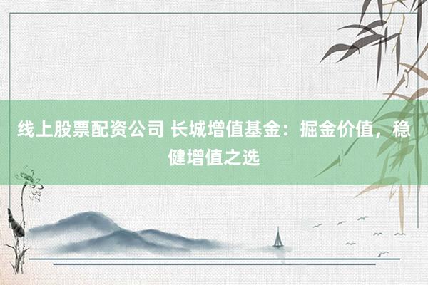 线上股票配资公司 长城增值基金：掘金价值，稳健增值之选