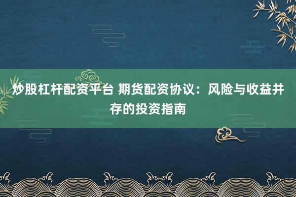 炒股杠杆配资平台 期货配资协议:风险与收益并存的投资指南
