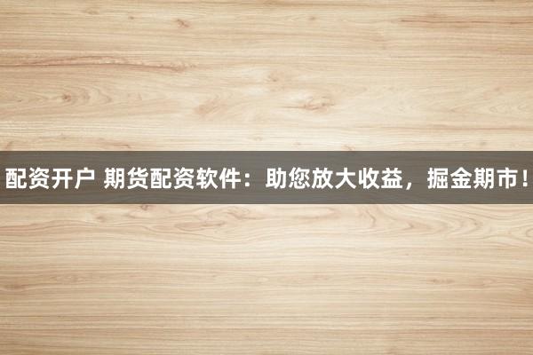 配资开户 期货配资软件：助您放大收益，掘金期市！