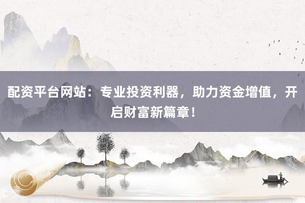 配资平台网站：专业投资利器，助力资金增值，开启财富新篇章！