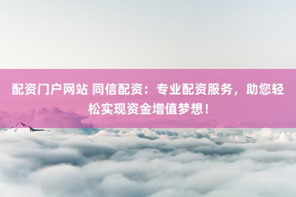 配资门户网站 同信配资:专业配资服务,助您轻松实现资金增值梦想!