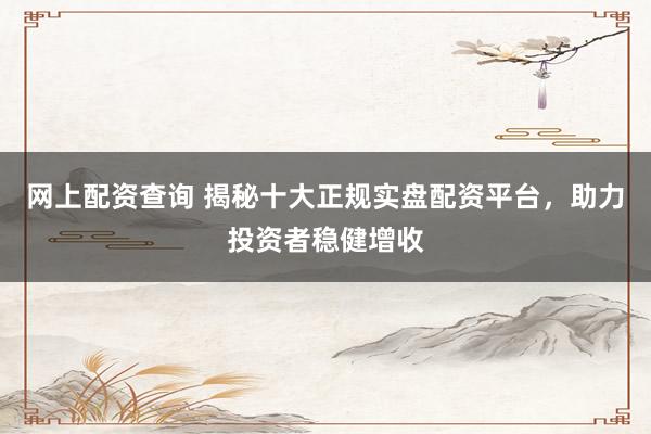 网上配资查询 揭秘十大正规实盘配资平台，助力投资者稳健增收