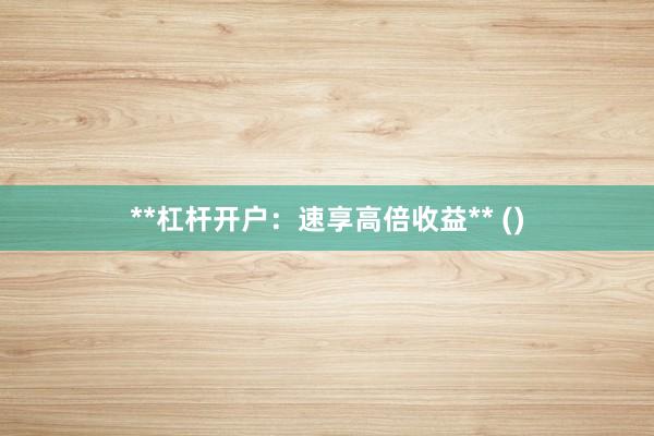 **杠杆开户：速享高倍收益** ()