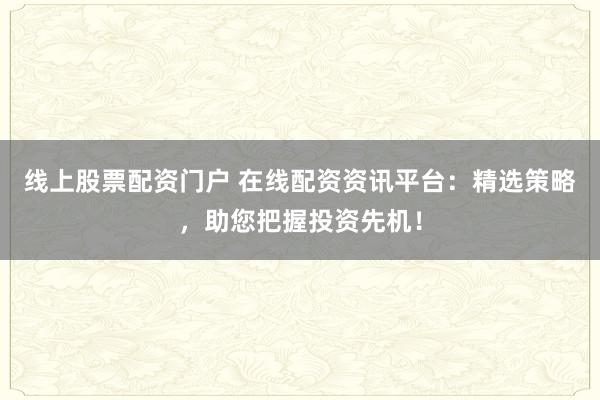 线上股票配资门户 在线配资资讯平台：精选策略，助您把握投资先机！