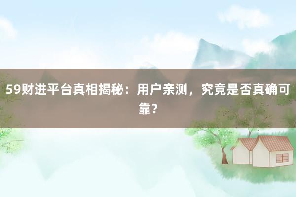 59财进平台真相揭秘:用户亲测,究竟是否真确可靠?