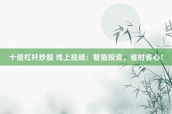 十倍杠杆炒股 线上投顾:智能投资,省时省心!
