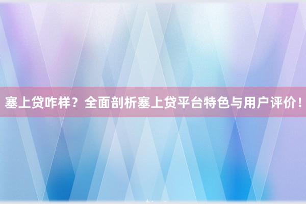 塞上贷咋样？全面剖析塞上贷平台特色与用户评价！