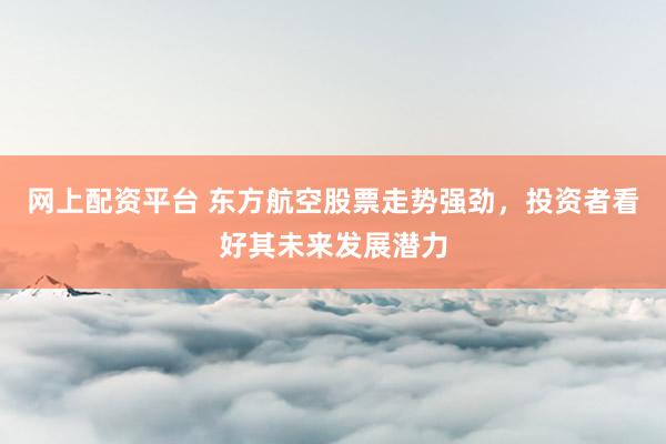 网上配资平台 东方航空股票走势强劲,投资者看好其未来发展潜力