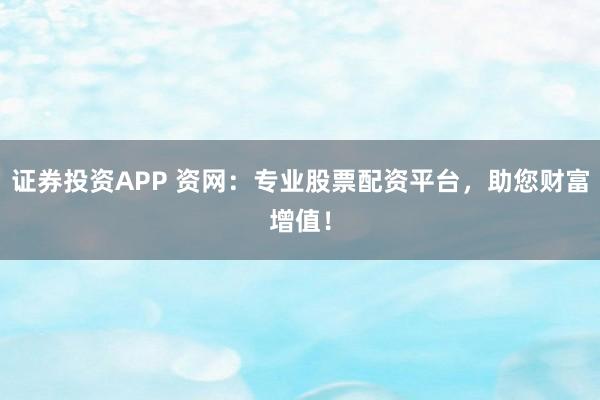 证券投资APP 资网：专业股票配资平台，助您财富增值！
