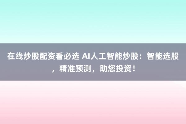 在线炒股配资看必选 AI人工智能炒股：智能选股，精准预测，助您投资！