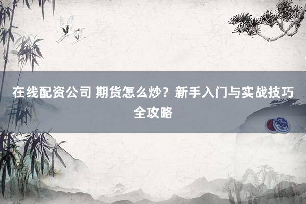 在线配资公司 期货怎么炒？新手入门与实战技巧全攻略
