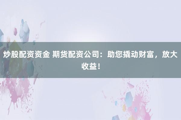 炒股配资资金 期货配资公司：助您撬动财富，放大收益！