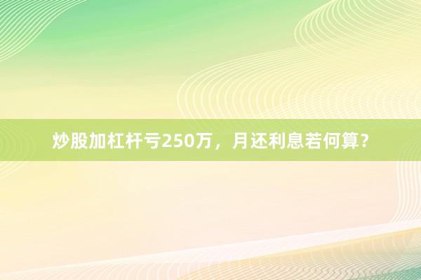 炒股加杠杆亏250万,月还利息若何算?