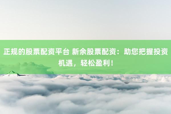 正规的股票配资平台 新余股票配资:助您把握投资机遇,轻松盈利!