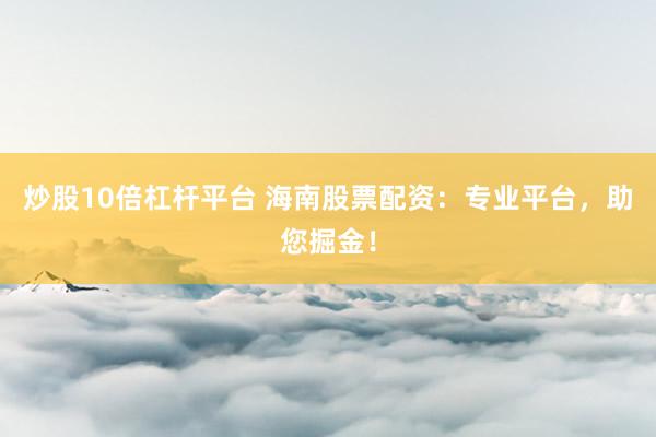 炒股10倍杠杆平台 海南股票配资：专业平台，助您掘金！