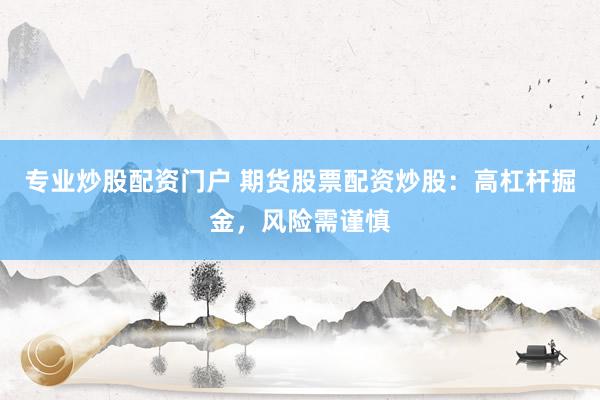 专业炒股配资门户 期货股票配资炒股：高杠杆掘金，风险需谨慎