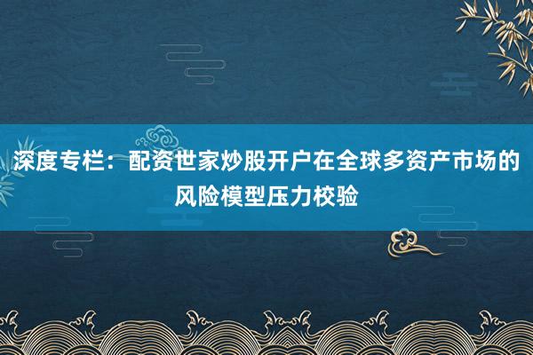 深度专栏：配资世家炒股开户在全球多资产市场的风险模型压力校验