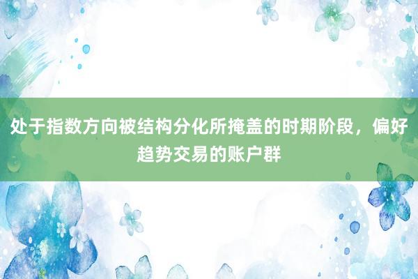 处于指数方向被结构分化所掩盖的时期阶段，偏好趋势交易的账户群