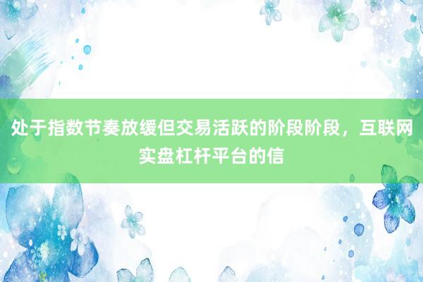 处于指数节奏放缓但交易活跃的阶段阶段，互联网实盘杠杆平台的信