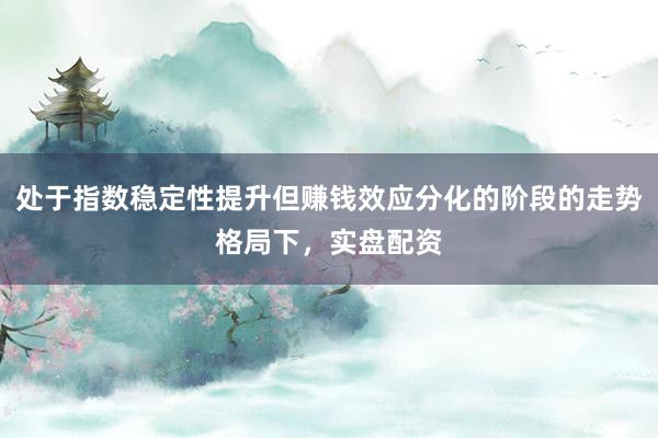 处于指数稳定性提升但赚钱效应分化的阶段的走势格局下,实盘配资