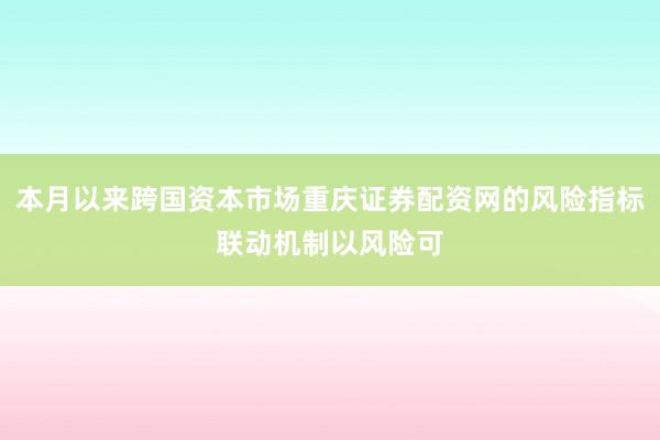 本月以来跨国资本市场重庆证券配资网的风险指标联动机制以风险可