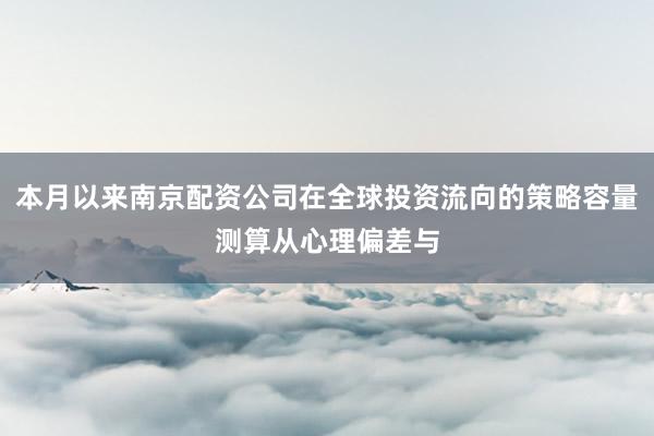 本月以来南京配资公司在全球投资流向的策略容量测算从心理偏差与