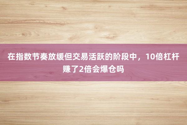 在指数节奏放缓但交易活跃的阶段中,10倍杠杆赚了2倍会爆仓吗