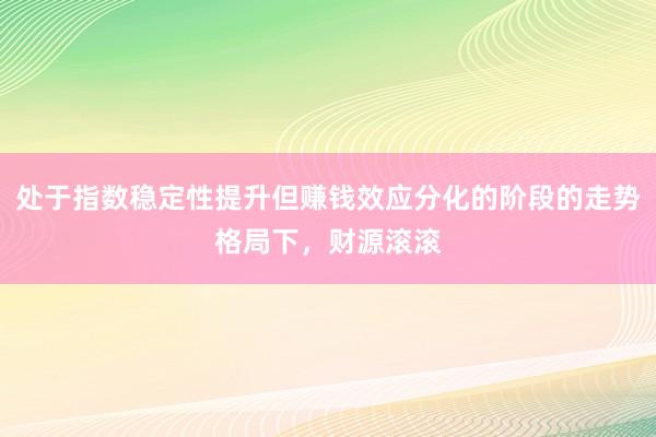 处于指数稳定性提升但赚钱效应分化的阶段的走势格局下，财源滚滚