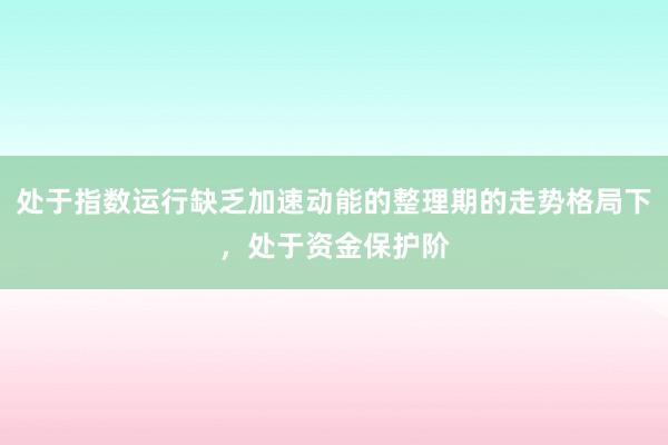 处于指数运行缺乏加速动能的整理期的走势格局下，处于资金保护阶