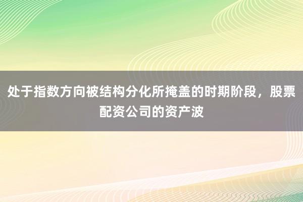 处于指数方向被结构分化所掩盖的时期阶段，股票配资公司的资产波