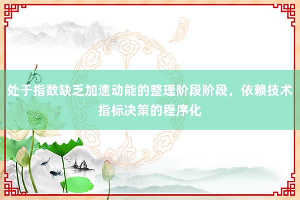 处于指数缺乏加速动能的整理阶段阶段,依赖技术指标决策的程序化