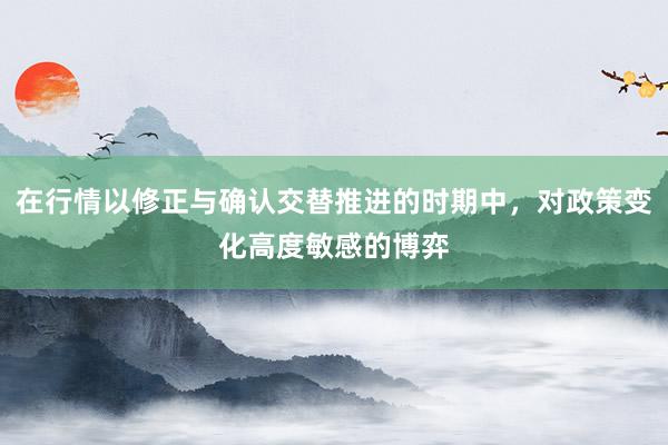 在行情以修正与确认交替推进的时期中，对政策变化高度敏感的博弈