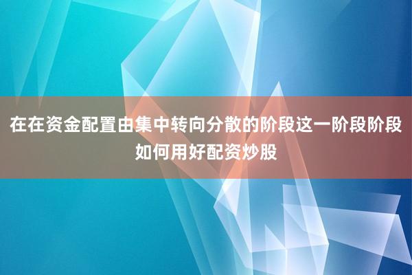 在在资金配置由集中转向分散的阶段这一阶段阶段如何用好配资炒股
