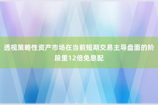 透视策略性资产市场在当前短期交易主导盘面的阶段里12倍免息配